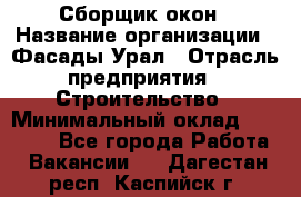 Сборщик окон › Название организации ­ Фасады-Урал › Отрасль предприятия ­ Строительство › Минимальный оклад ­ 25 000 - Все города Работа » Вакансии   . Дагестан респ.,Каспийск г.